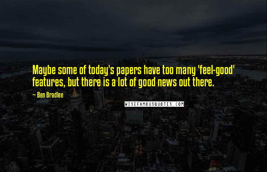 Ben Bradlee Quotes: Maybe some of today's papers have too many 'feel-good' features, but there is a lot of good news out there.