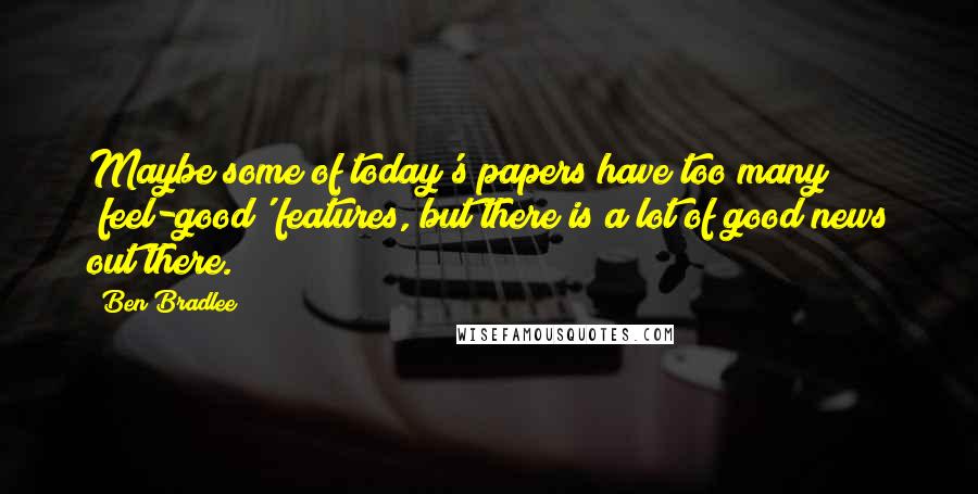 Ben Bradlee Quotes: Maybe some of today's papers have too many 'feel-good' features, but there is a lot of good news out there.