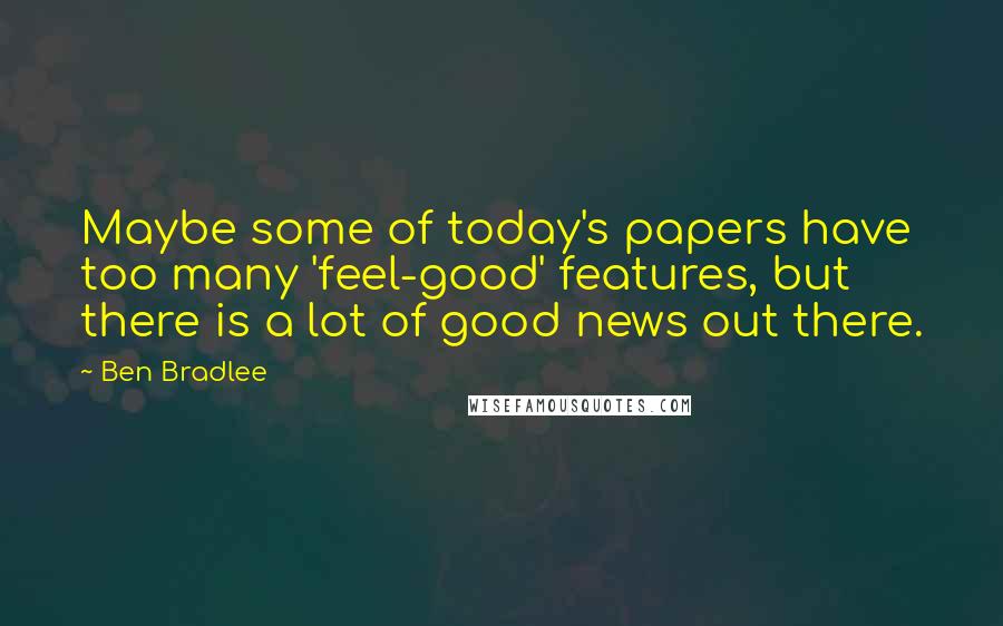 Ben Bradlee Quotes: Maybe some of today's papers have too many 'feel-good' features, but there is a lot of good news out there.