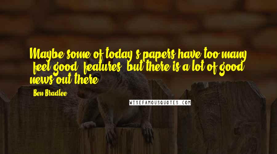 Ben Bradlee Quotes: Maybe some of today's papers have too many 'feel-good' features, but there is a lot of good news out there.