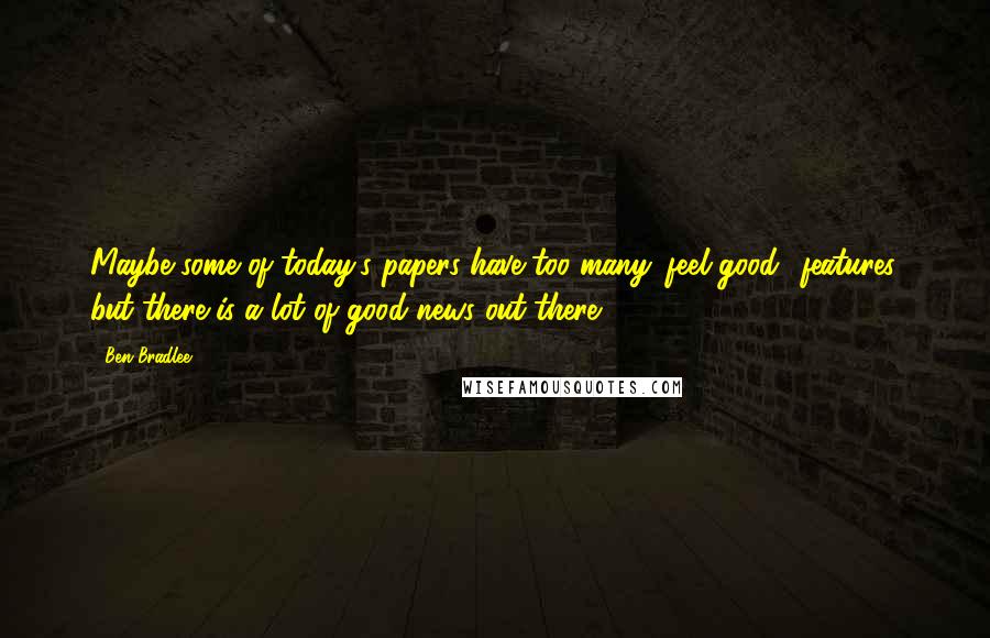 Ben Bradlee Quotes: Maybe some of today's papers have too many 'feel-good' features, but there is a lot of good news out there.