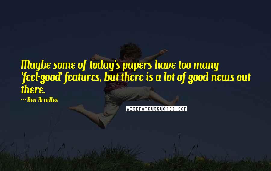 Ben Bradlee Quotes: Maybe some of today's papers have too many 'feel-good' features, but there is a lot of good news out there.