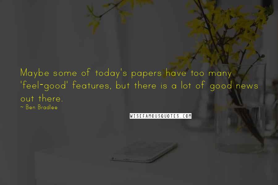 Ben Bradlee Quotes: Maybe some of today's papers have too many 'feel-good' features, but there is a lot of good news out there.