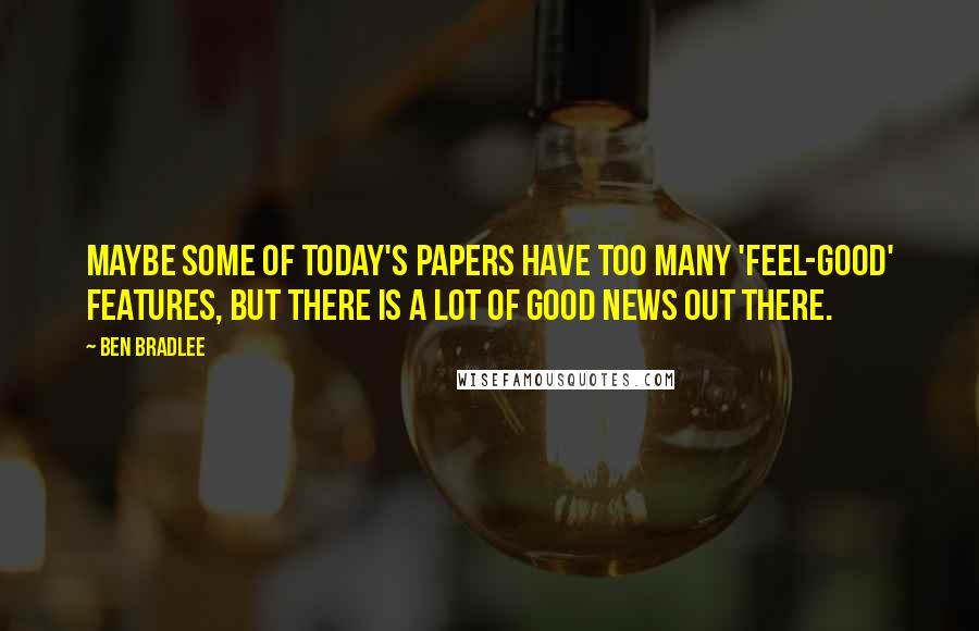 Ben Bradlee Quotes: Maybe some of today's papers have too many 'feel-good' features, but there is a lot of good news out there.