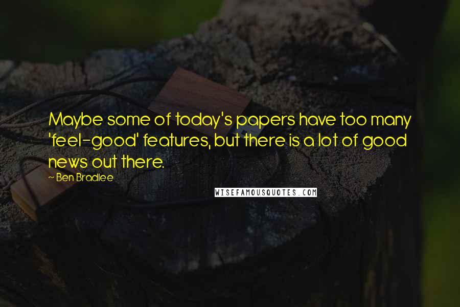 Ben Bradlee Quotes: Maybe some of today's papers have too many 'feel-good' features, but there is a lot of good news out there.