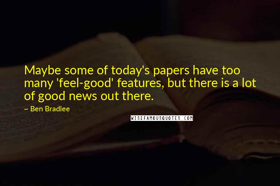 Ben Bradlee Quotes: Maybe some of today's papers have too many 'feel-good' features, but there is a lot of good news out there.