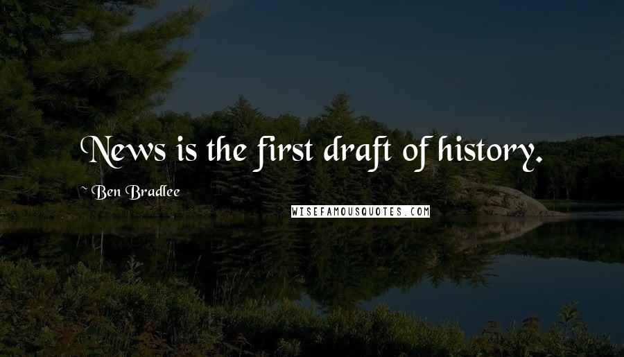 Ben Bradlee Quotes: News is the first draft of history.