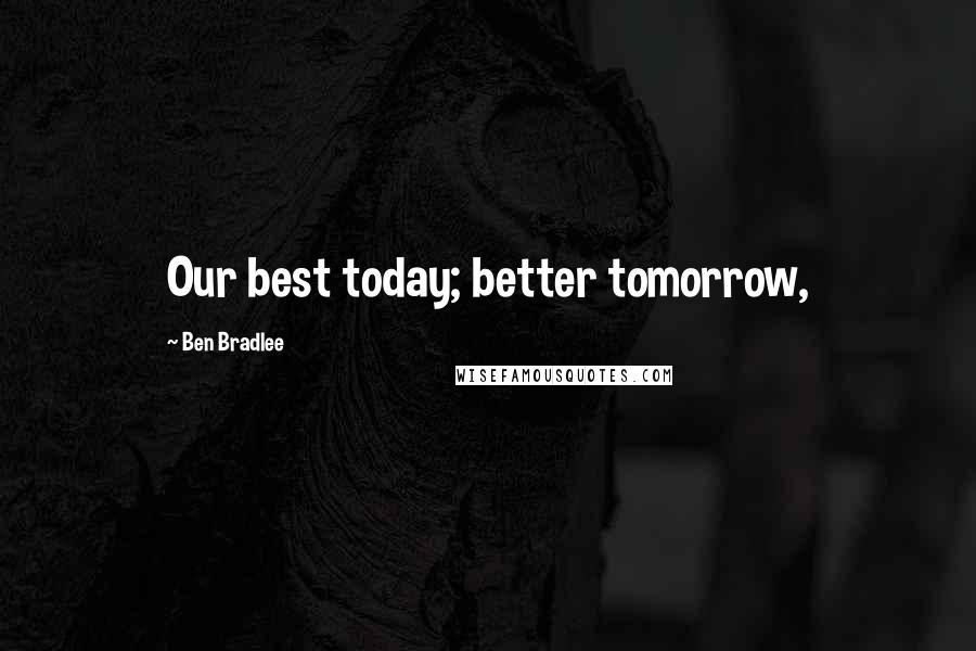 Ben Bradlee Quotes: Our best today; better tomorrow,