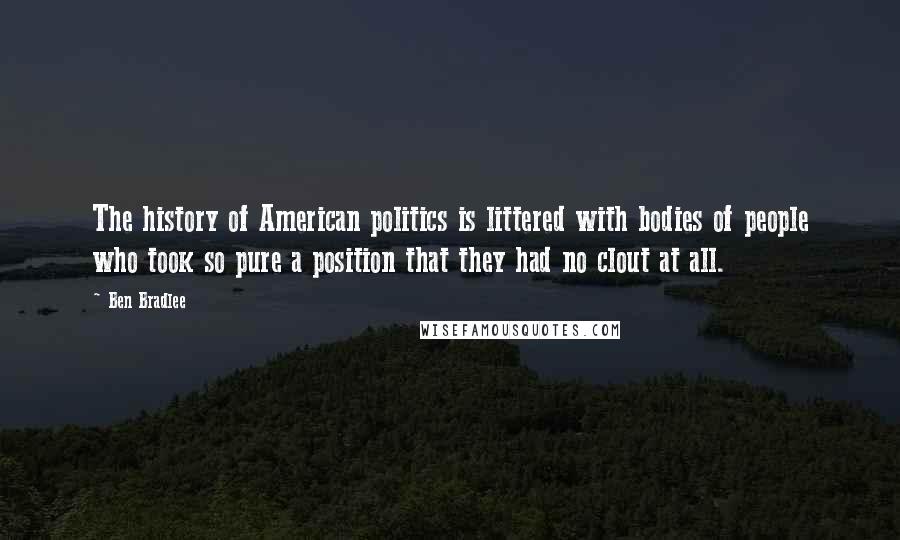 Ben Bradlee Quotes: The history of American politics is littered with bodies of people who took so pure a position that they had no clout at all.