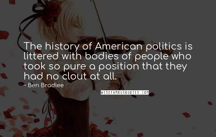 Ben Bradlee Quotes: The history of American politics is littered with bodies of people who took so pure a position that they had no clout at all.