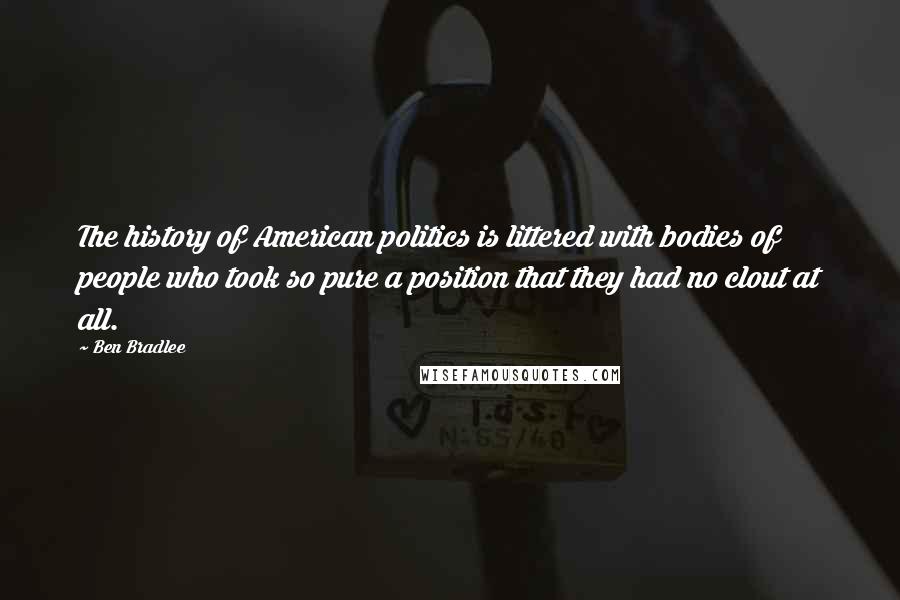 Ben Bradlee Quotes: The history of American politics is littered with bodies of people who took so pure a position that they had no clout at all.