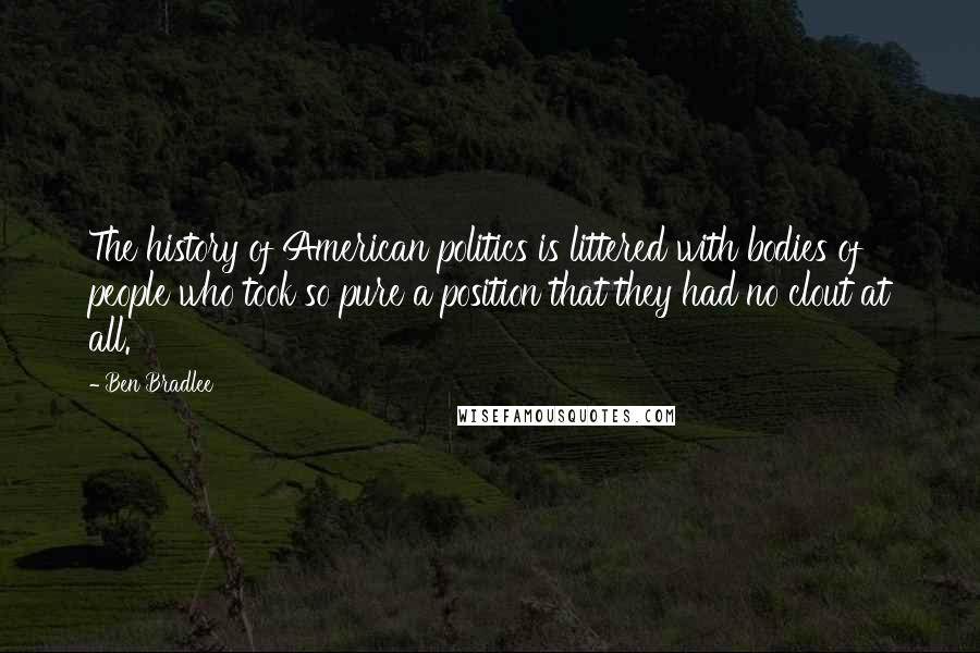 Ben Bradlee Quotes: The history of American politics is littered with bodies of people who took so pure a position that they had no clout at all.