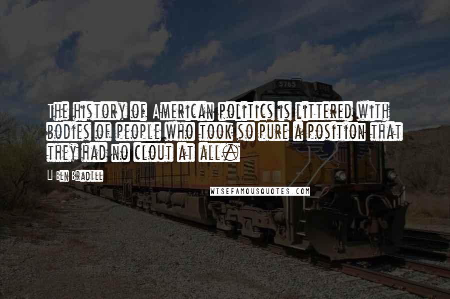 Ben Bradlee Quotes: The history of American politics is littered with bodies of people who took so pure a position that they had no clout at all.