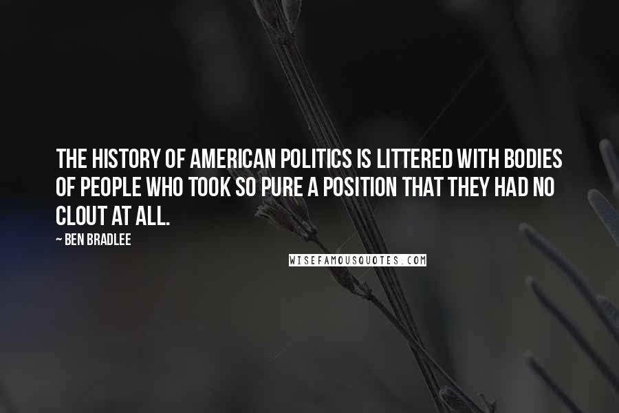 Ben Bradlee Quotes: The history of American politics is littered with bodies of people who took so pure a position that they had no clout at all.