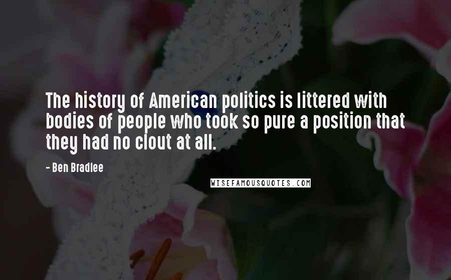 Ben Bradlee Quotes: The history of American politics is littered with bodies of people who took so pure a position that they had no clout at all.