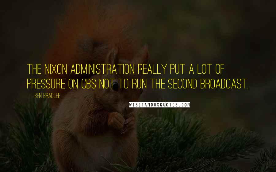 Ben Bradlee Quotes: The Nixon administration really put a lot of pressure on CBS not to run the second broadcast.