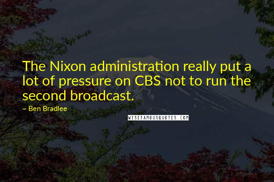 Ben Bradlee Quotes: The Nixon administration really put a lot of pressure on CBS not to run the second broadcast.