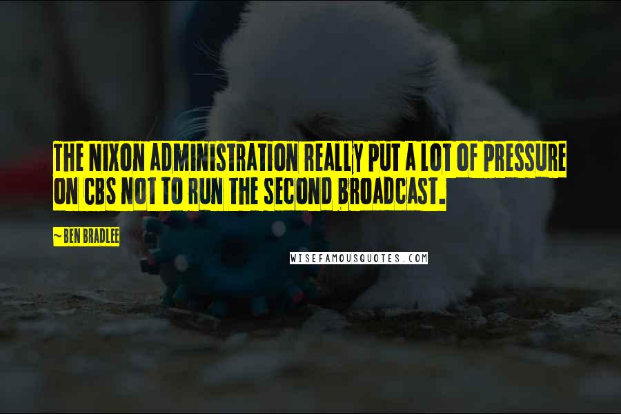 Ben Bradlee Quotes: The Nixon administration really put a lot of pressure on CBS not to run the second broadcast.
