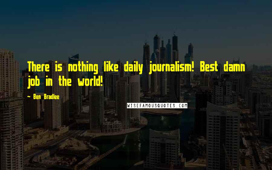 Ben Bradlee Quotes: There is nothing like daily journalism! Best damn job in the world!