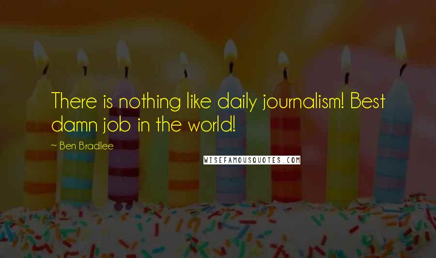 Ben Bradlee Quotes: There is nothing like daily journalism! Best damn job in the world!