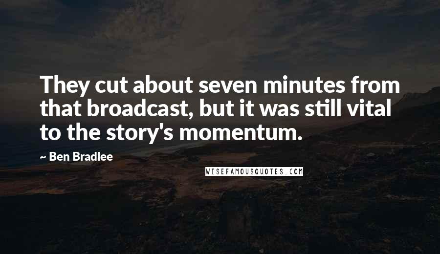 Ben Bradlee Quotes: They cut about seven minutes from that broadcast, but it was still vital to the story's momentum.