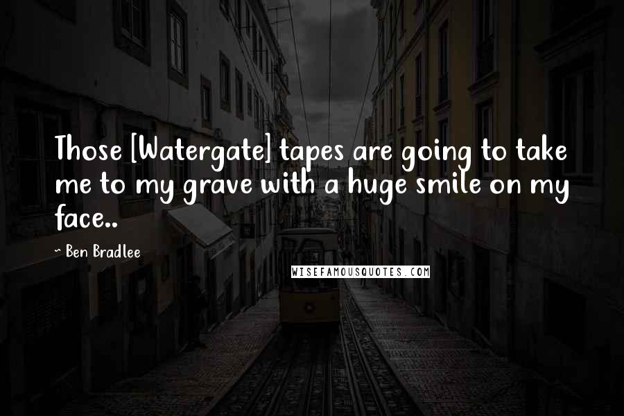 Ben Bradlee Quotes: Those [Watergate] tapes are going to take me to my grave with a huge smile on my face..