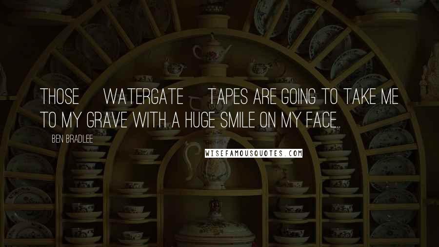 Ben Bradlee Quotes: Those [Watergate] tapes are going to take me to my grave with a huge smile on my face..