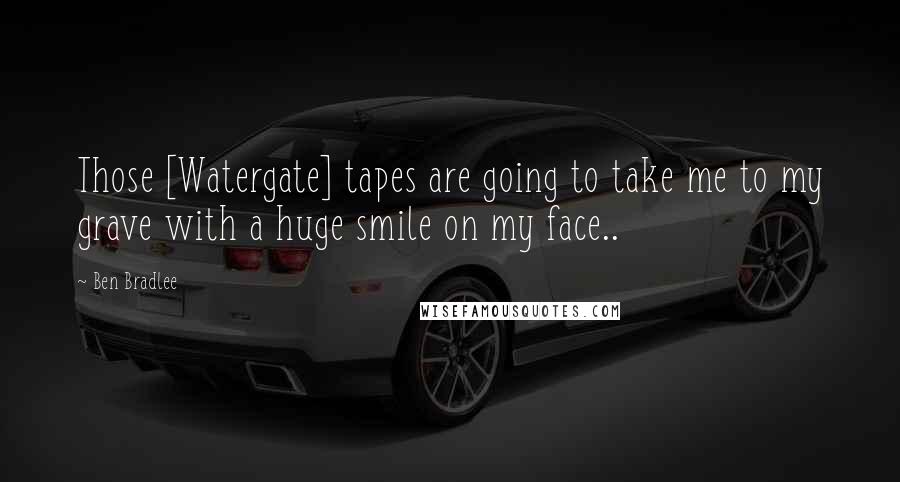 Ben Bradlee Quotes: Those [Watergate] tapes are going to take me to my grave with a huge smile on my face..