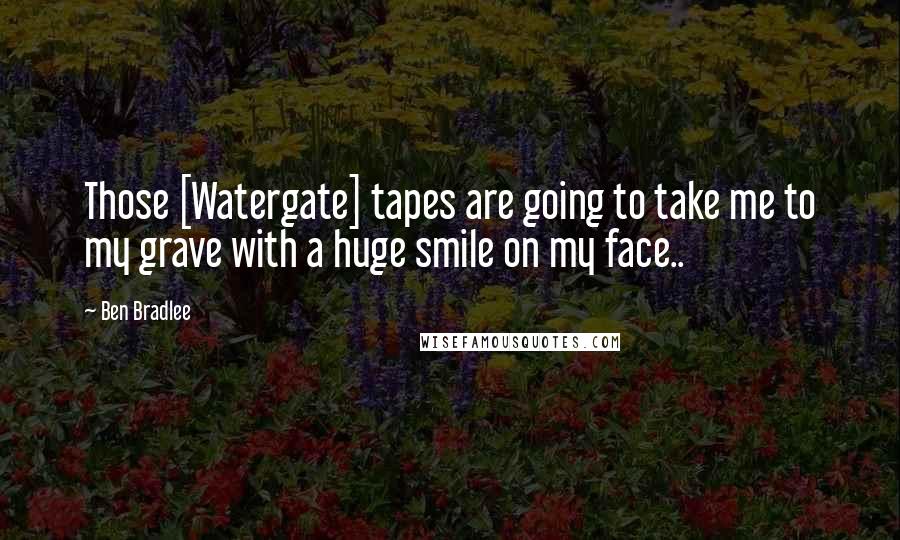 Ben Bradlee Quotes: Those [Watergate] tapes are going to take me to my grave with a huge smile on my face..