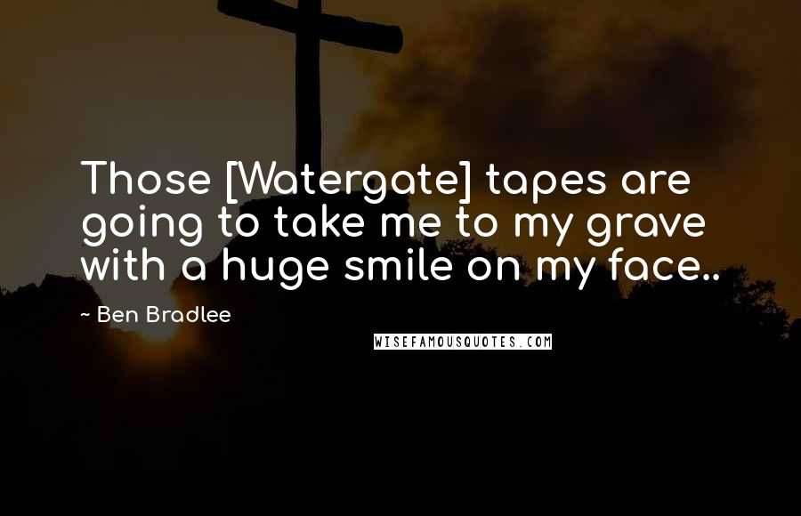 Ben Bradlee Quotes: Those [Watergate] tapes are going to take me to my grave with a huge smile on my face..