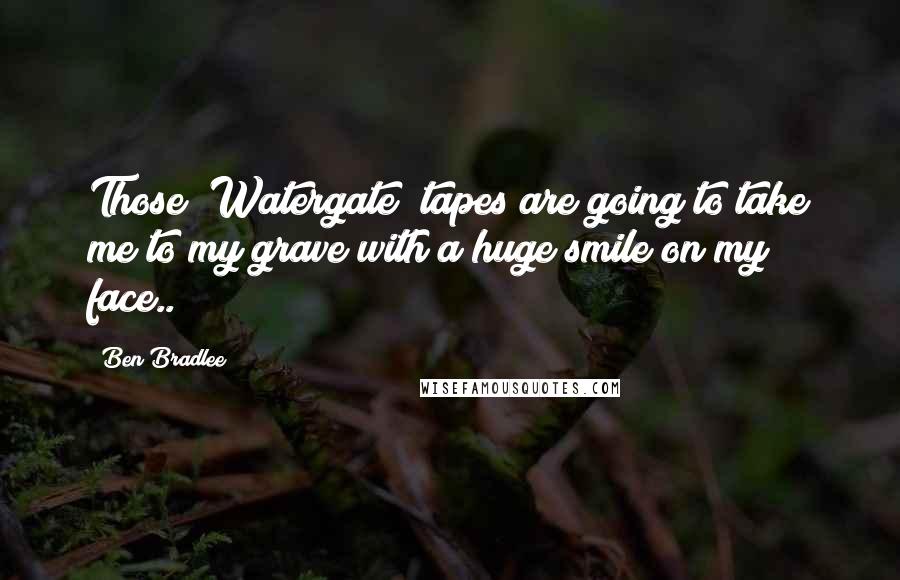 Ben Bradlee Quotes: Those [Watergate] tapes are going to take me to my grave with a huge smile on my face..