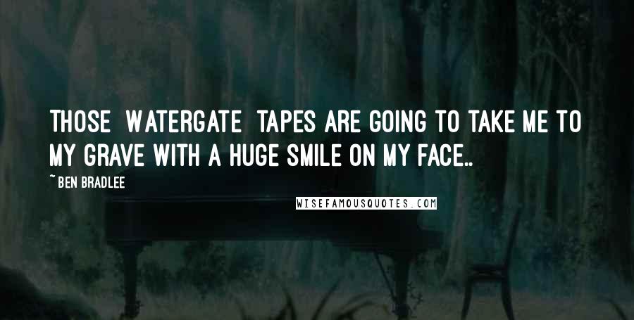 Ben Bradlee Quotes: Those [Watergate] tapes are going to take me to my grave with a huge smile on my face..