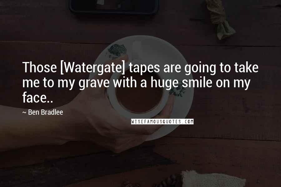 Ben Bradlee Quotes: Those [Watergate] tapes are going to take me to my grave with a huge smile on my face..