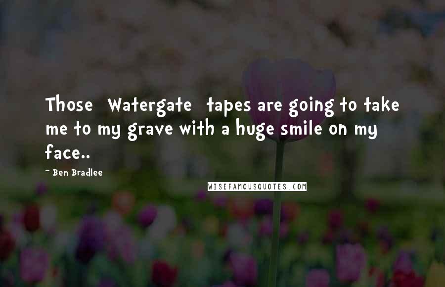 Ben Bradlee Quotes: Those [Watergate] tapes are going to take me to my grave with a huge smile on my face..