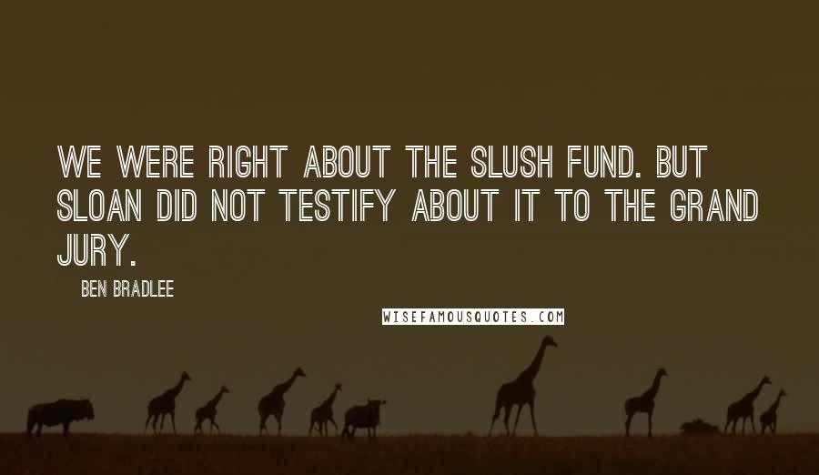 Ben Bradlee Quotes: We were right about the slush fund. But Sloan did not testify about it to the Grand Jury.