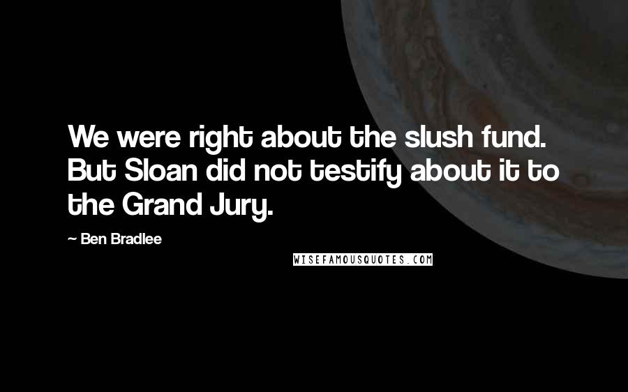 Ben Bradlee Quotes: We were right about the slush fund. But Sloan did not testify about it to the Grand Jury.