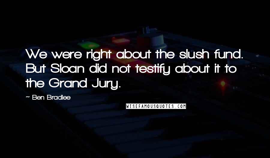 Ben Bradlee Quotes: We were right about the slush fund. But Sloan did not testify about it to the Grand Jury.