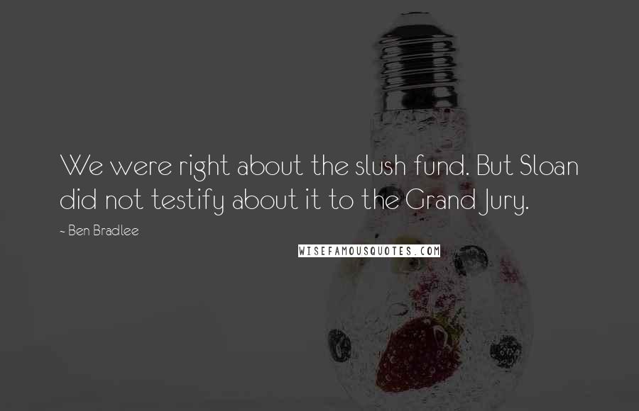 Ben Bradlee Quotes: We were right about the slush fund. But Sloan did not testify about it to the Grand Jury.