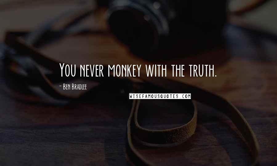 Ben Bradlee Quotes: You never monkey with the truth.