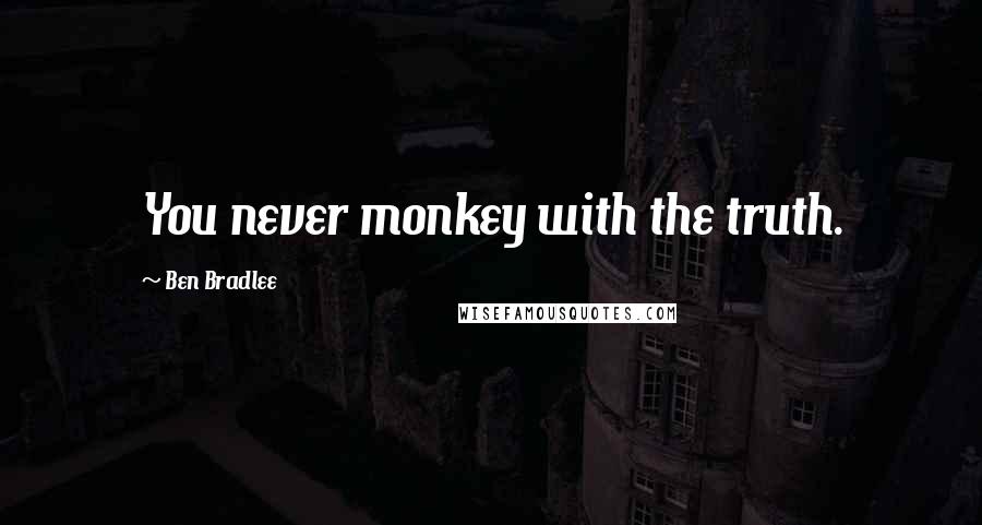 Ben Bradlee Quotes: You never monkey with the truth.