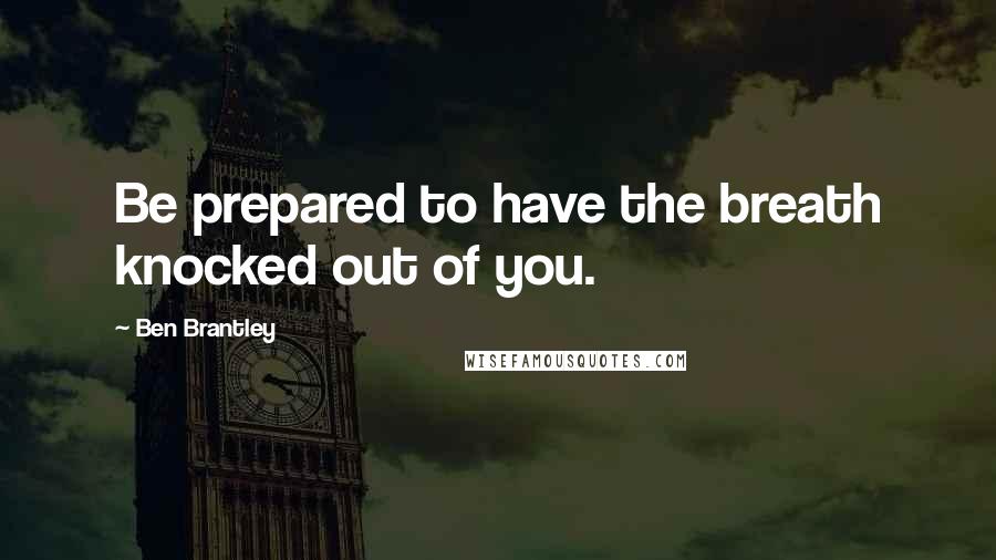 Ben Brantley Quotes: Be prepared to have the breath knocked out of you.