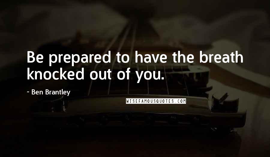 Ben Brantley Quotes: Be prepared to have the breath knocked out of you.