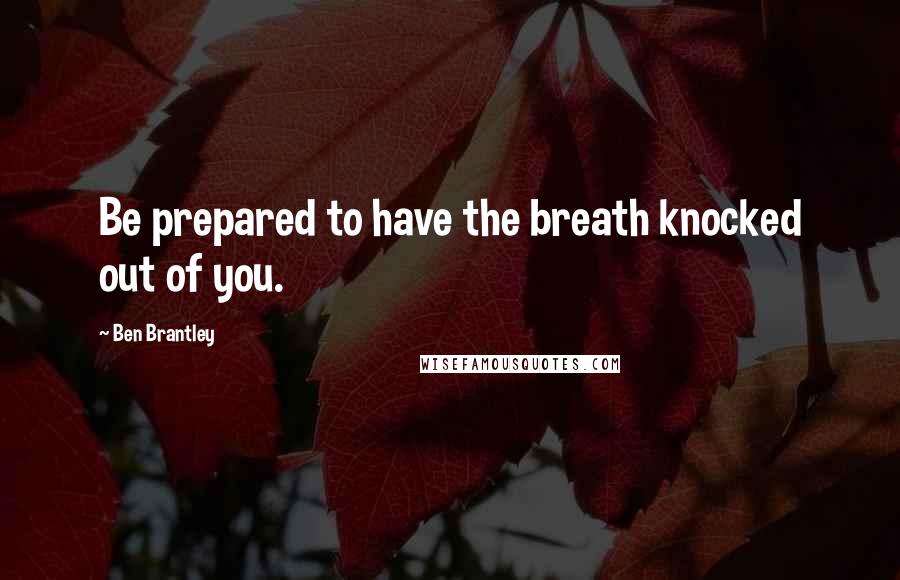 Ben Brantley Quotes: Be prepared to have the breath knocked out of you.