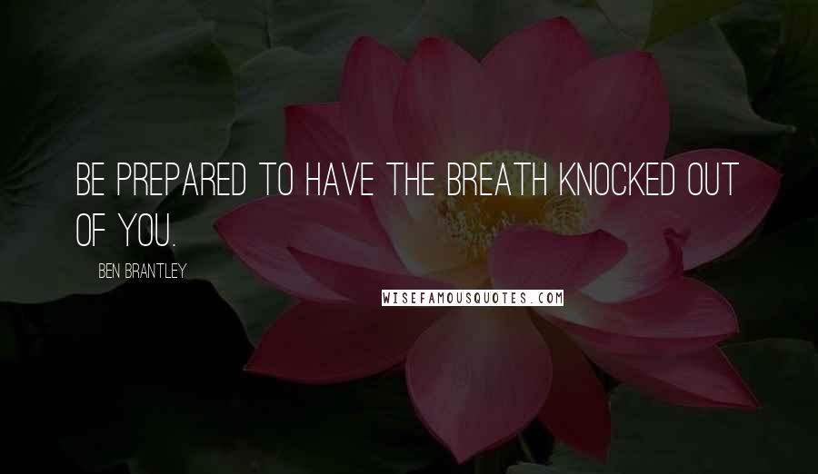 Ben Brantley Quotes: Be prepared to have the breath knocked out of you.