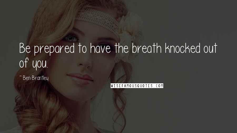 Ben Brantley Quotes: Be prepared to have the breath knocked out of you.