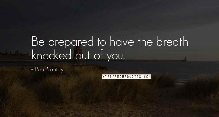 Ben Brantley Quotes: Be prepared to have the breath knocked out of you.