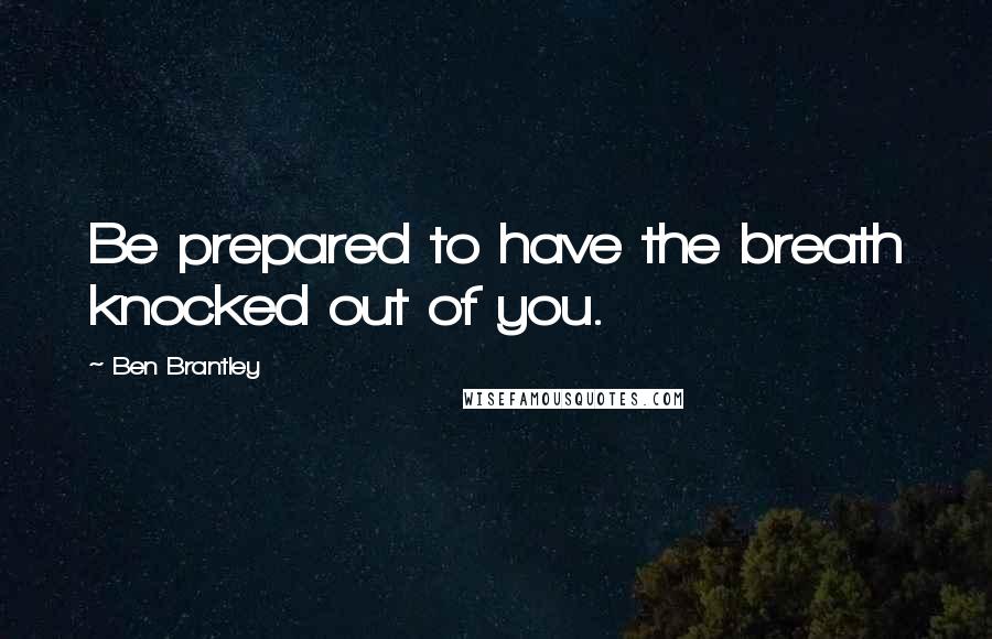 Ben Brantley Quotes: Be prepared to have the breath knocked out of you.