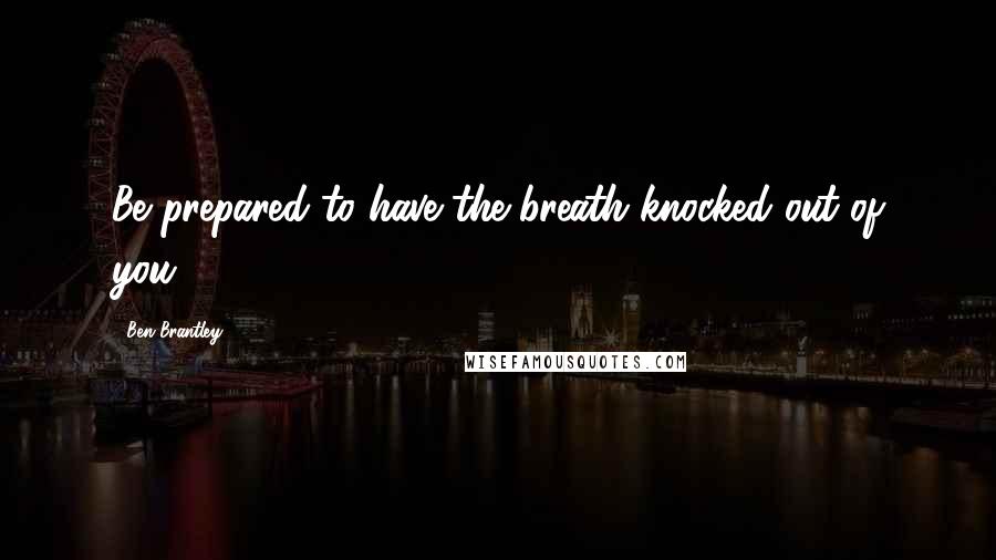 Ben Brantley Quotes: Be prepared to have the breath knocked out of you.