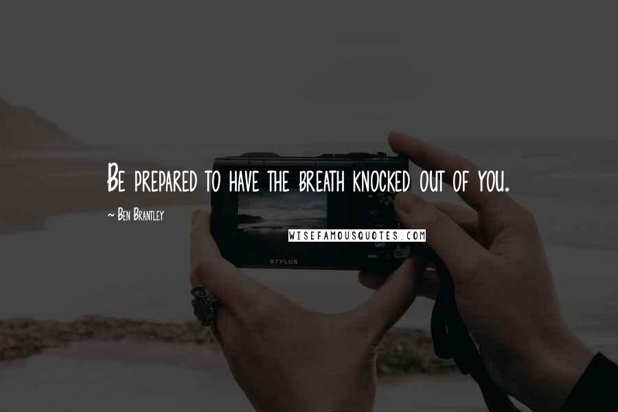 Ben Brantley Quotes: Be prepared to have the breath knocked out of you.