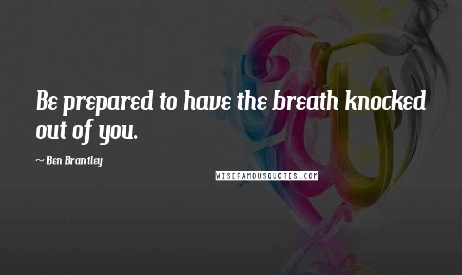 Ben Brantley Quotes: Be prepared to have the breath knocked out of you.